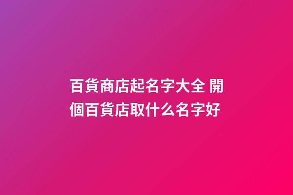 百貨商店起名字大全 開個百貨店取什么名字好